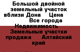  Большой двойной земельный участок вблизи Дона. › Цена ­ 760 000 - Все города Недвижимость » Земельные участки продажа   . Алтайский край